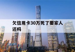 欠信用卡30万死了要家人还吗(欠信用卡30万死了要家人还吗,遗产只有一套按揭房)