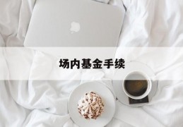 场内基金手续(场内基金手续费最低)