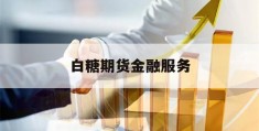 白糖期货金融服务(我国白糖期货所面临的问题及建议)