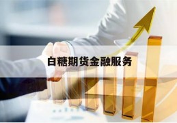 白糖期货金融服务(我国白糖期货所面临的问题及建议)