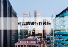 可以跨银行存钱吗(可以跨银行存钱吗需要手续费吗)