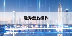 融券怎么操作(股市融券怎么操作)