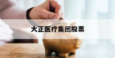 大正医疗集团股票(大正医疗集团股票行情)