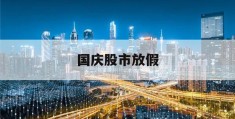 国庆股市放假(国庆股市放假2023年放假时间表格)