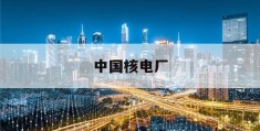 中国核电厂(中国核电站分布图2023最新)