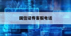 国信证券客服电话(国信证券客服电话多少号)