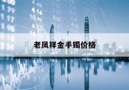 老凤祥金手镯价格(老凤祥金手镯价格一般多少钱一个)