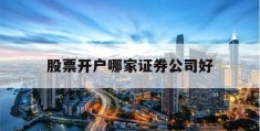 股票开户哪家证券公司好(股票开户哪家证券公司好佣金低)