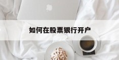 如何在股票银行开户(银行股票开户需要什么资料)