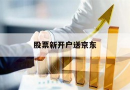 股票新开户送京东(股票新开户送京东是真的吗)