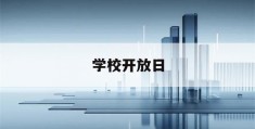 学校开放日(学校开放日是什么意思)