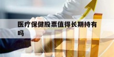 医疗保健股票值得长期持有吗(医疗保健股票值得长期持有吗知乎)