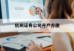 杭州证券公司开户方便(杭州证券公司上班工资高吗)