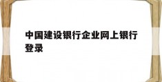 中国建设银行企业网上银行登录(中国建设银行企业网上银行登录入口官网)