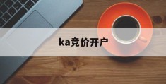 ka竞价开户(竞价开户流程详解)