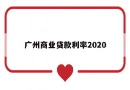 广州商业贷款利率2020(广州商业贷款利率2023最新利率表)