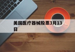 美国医疗器械股票3月13日(美国医疗器械股票3月13日价格)