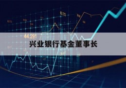 兴业银行基金董事长(兴业银行基金董事长是谁)