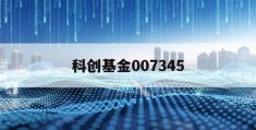 科创基金007345(科创基金排行前十名基金)