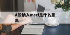 A股纳入msci是什么意思(a股纳入msci对上市公司的影响)