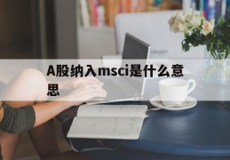 A股纳入msci是什么意思(a股纳入msci对上市公司的影响)