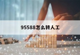 95588怎么转人工(95588怎么转人工对话服务)