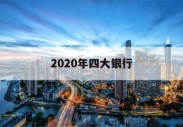 2020年四大银行(2020年四大银行三年定期利率)