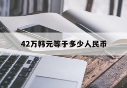 42万韩元等于多少人民币(425万韩元等于多少人民币)