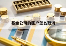 基金公司的账户怎么取消(基金公司账户销户需要多久到账)