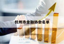 杭州市金融协会名单(杭州市金融协会名单公布)