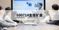 600714金瑞矿业(600714金瑞矿业股吧行情)