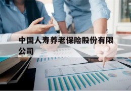 中国人寿养老保险股份有限公司(中国人寿养老保险股份有限公司河南省分公司)