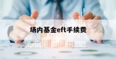 场内基金eft手续费(场内基金和etf手续费怎么收取)