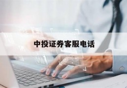 中投证券客服电话(中投证券客服电话号码是多少)