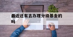 最近还有去办理分级基金的吗(分级基金2020年全部取消吗)