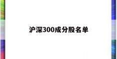 沪深300成分股名单(沪深300成分股是什么意思)