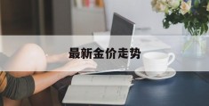 最新金价走势(最新金价走势分析预测)