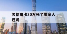 欠信用卡30万死了要家人还吗(欠信用卡30万死了要家人还吗,遗产只有一套按揭房)