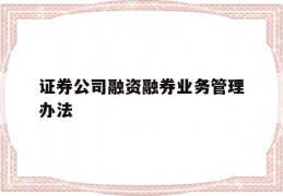 证券公司融资融券业务管理办法(证券公司融资融券业务管理办法解读)