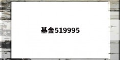 基金519995(基金519995今日净值是多少)