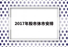 2017年股市休市安排(2017年春节股市休市时间)