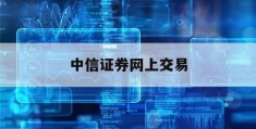 中信证券网上交易(中信证券网上交易软件)