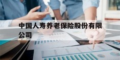 中国人寿养老保险股份有限公司(中国人寿养老保险股份有限公司河南省分公司)