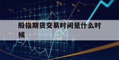 股指期货交易时间是什么时候(股指期货交易时间规定2020)