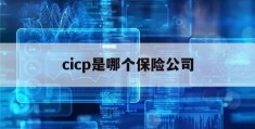 cicp是哪个保险公司(02cicp是哪个保险公司)