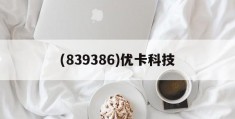 (839386)优卡科技(优卡信息科技公司福利怎么样)