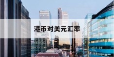 港币对美元汇率(港币对美元汇率换算今日价格)