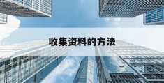 收集资料的方法(收集资料的方法主要有四种包括)