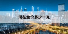 现在金价多少一克(现在金价多少一克2022年)