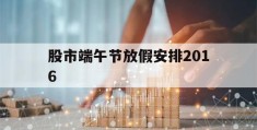 股市端午节放假安排2016(2021年股市端午节放假几天)